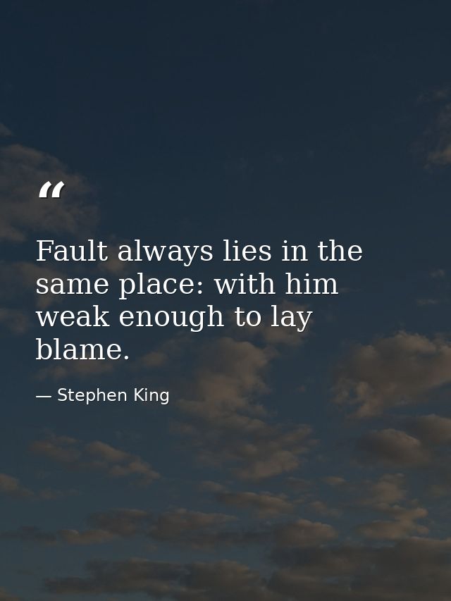 Fault always lies in the same place: with him weak enough to lay blame. — Stephen King