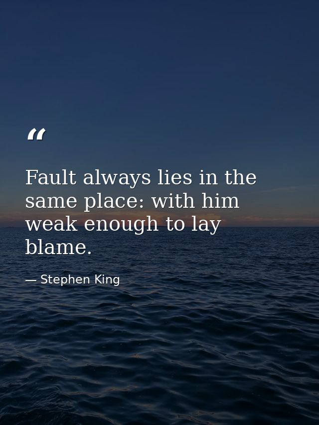 Fault always lies in the same place: with him weak enough to lay blame. — Stephen King