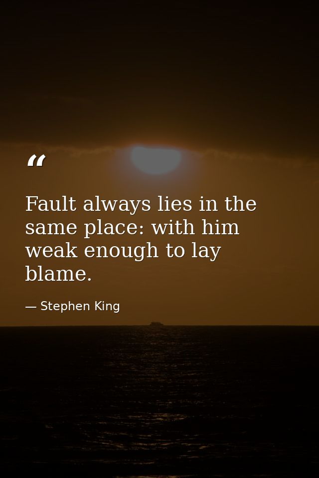 Fault always lies in the same place: with him weak enough to lay blame. — Stephen King