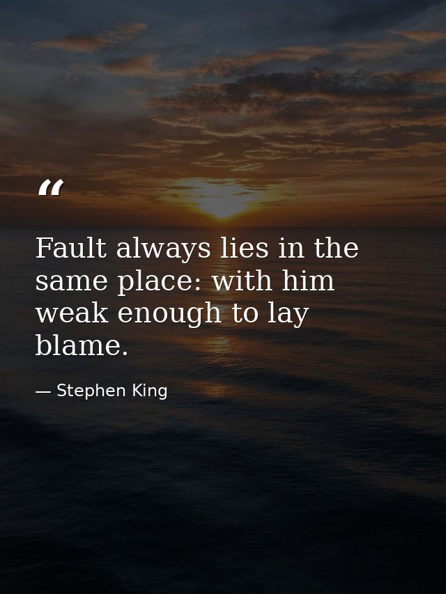 Fault always lies in the same place: with him weak enough to lay blame. — Stephen King