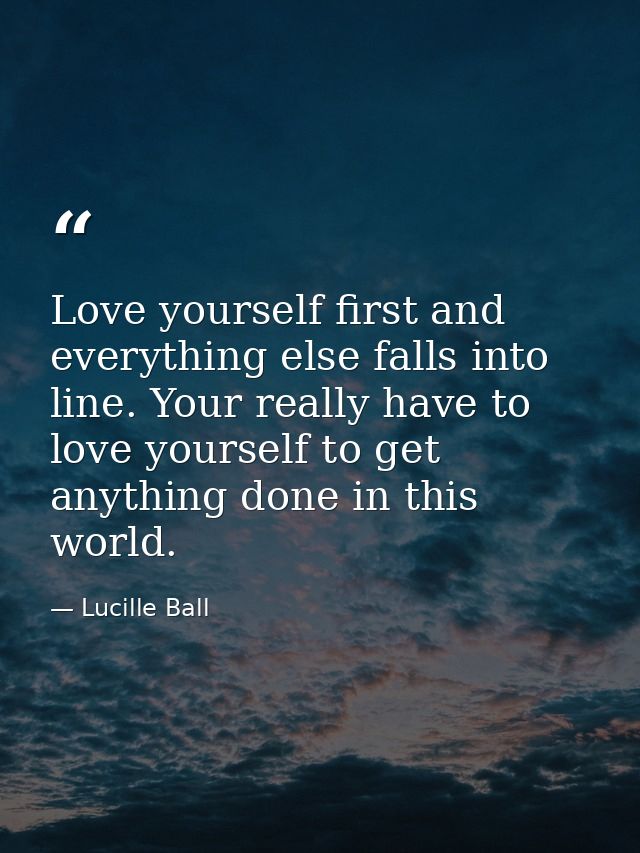 Love yourself first and everything else falls into line. Your really have to love yourself to get anything done in this  — Lucille Ball