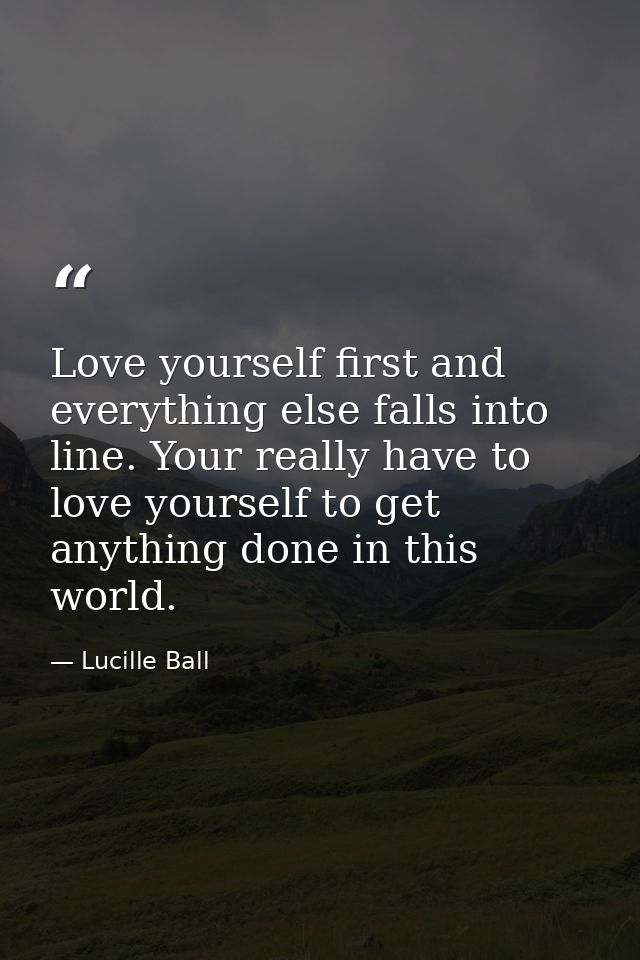 Love yourself first and everything else falls into line. Your really have to love yourself to get anything done in this  — Lucille Ball