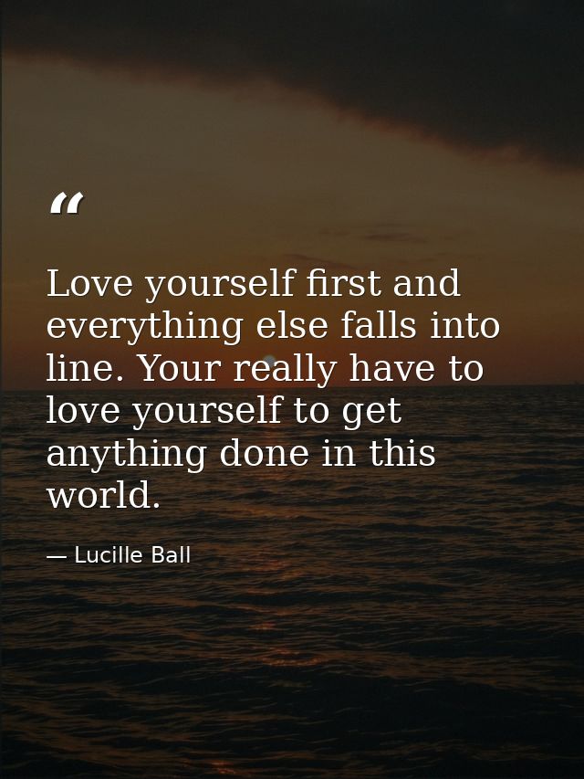 Love yourself first and everything else falls into line. Your really have to love yourself to get anything done in this  — Lucille Ball