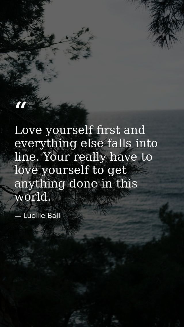 Love yourself first and everything else falls into line. Your really have to love yourself to get anything done in this  — Lucille Ball