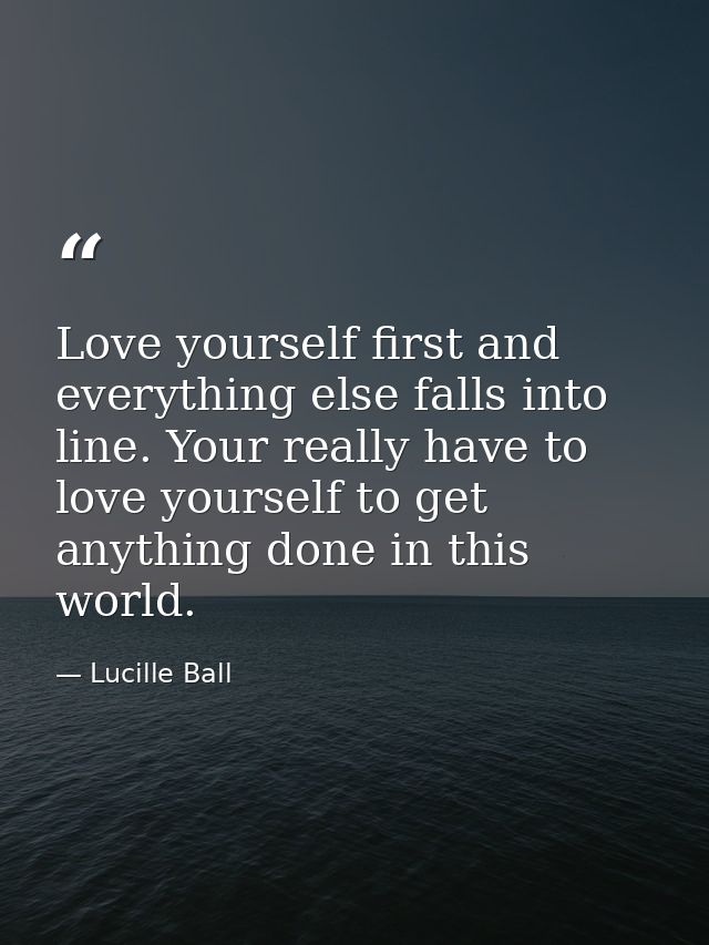 Love yourself first and everything else falls into line. Your really have to love yourself to get anything done in this  — Lucille Ball