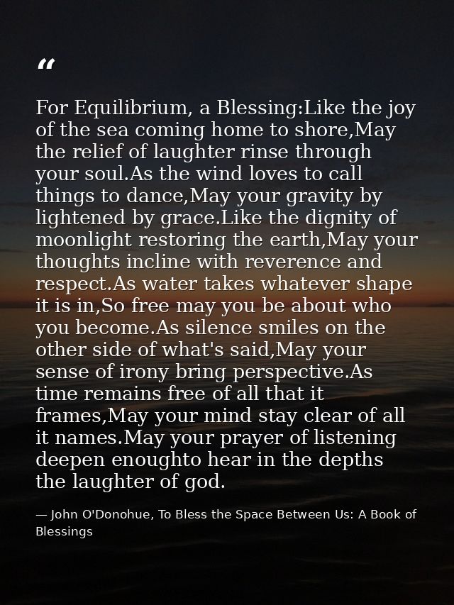 For Equilibrium, a Blessing:Like the joy of the sea coming home to shore,May the relief of laughter rinse through your s — John O'Donohue, To Bless the Space Between Us: A Book of Blessings