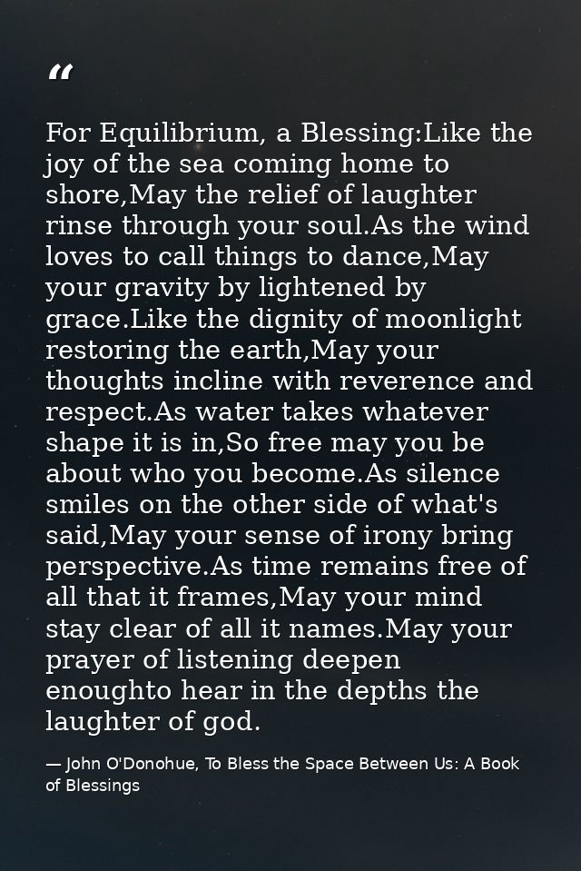 For Equilibrium, a Blessing:Like the joy of the sea coming home to shore,May the relief of laughter rinse through your s — John O'Donohue, To Bless the Space Between Us: A Book of Blessings