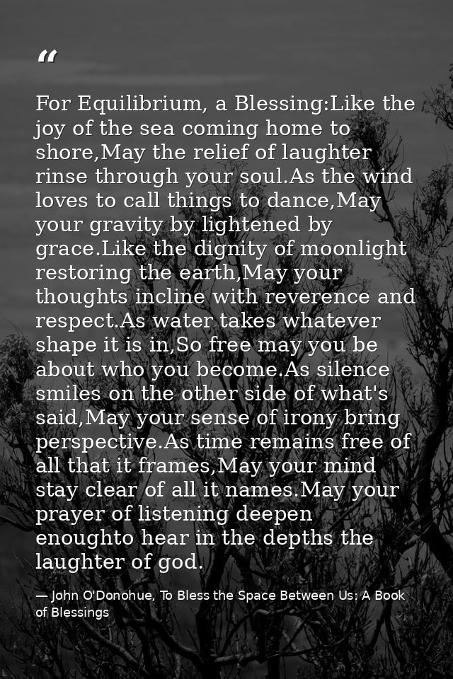 For Equilibrium, a Blessing:Like the joy of the sea coming home to shore,May the relief of laughter rinse through your s — John O'Donohue, To Bless the Space Between Us: A Book of Blessings