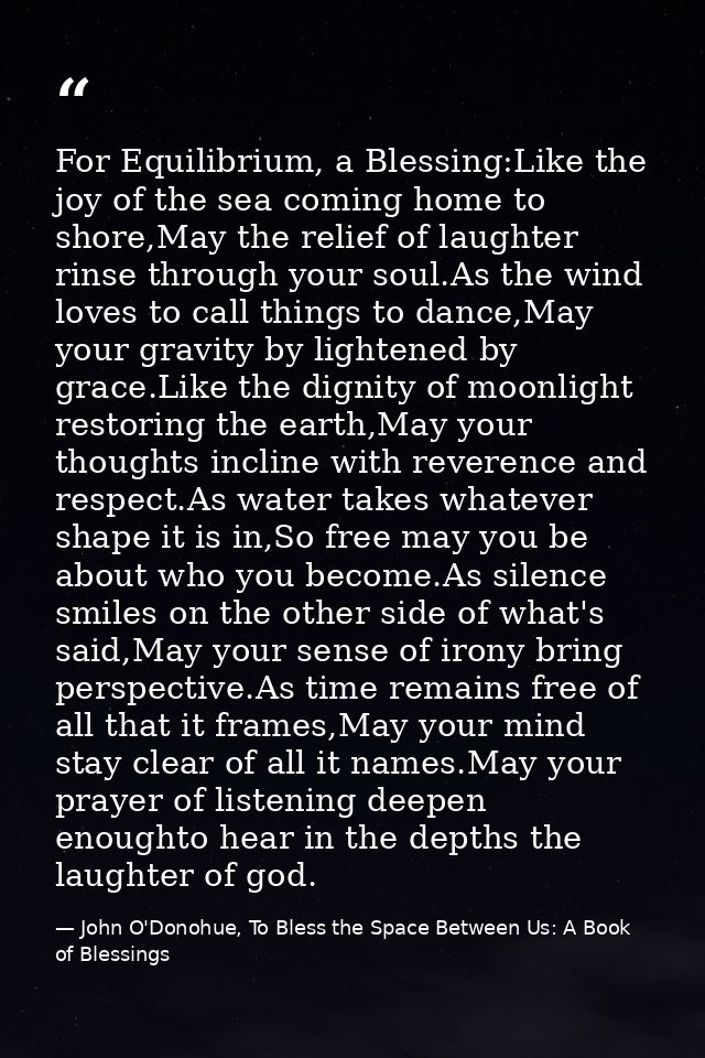 For Equilibrium, a Blessing:Like the joy of the sea coming home to shore,May the relief of laughter rinse through your s — John O'Donohue, To Bless the Space Between Us: A Book of Blessings