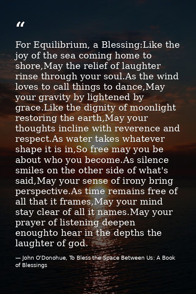 For Equilibrium, a Blessing:Like the joy of the sea coming home to shore,May the relief of laughter rinse through your s — John O'Donohue, To Bless the Space Between Us: A Book of Blessings