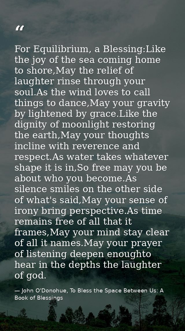 For Equilibrium, a Blessing:Like the joy of the sea coming home to shore,May the relief of laughter rinse through your s — John O'Donohue, To Bless the Space Between Us: A Book of Blessings
