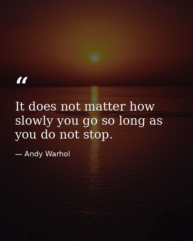 It does not matter how slowly you go so long as you do not stop. — Andy Warhol