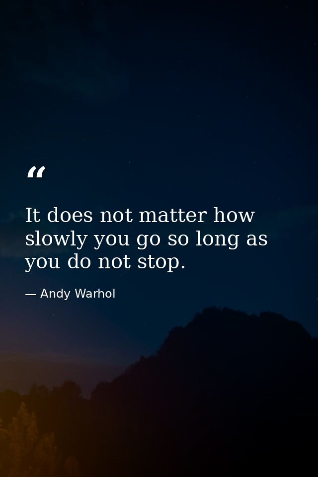 It does not matter how slowly you go so long as you do not stop. — Andy Warhol