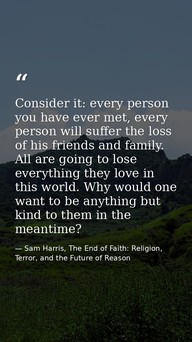 Consider it: every person you have ever met, every person will suffer the loss of his friends and family. All are going  — Sam Harris, The End of Faith: Religion, Terror, and the Future of Reason