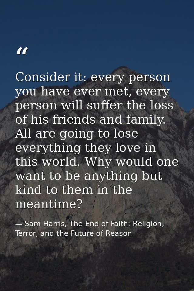 Consider it: every person you have ever met, every person will suffer the loss of his friends and family. All are going  — Sam Harris, The End of Faith: Religion, Terror, and the Future of Reason