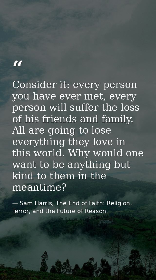 Consider it: every person you have ever met, every person will suffer the loss of his friends and family. All are going  — Sam Harris, The End of Faith: Religion, Terror, and the Future of Reason