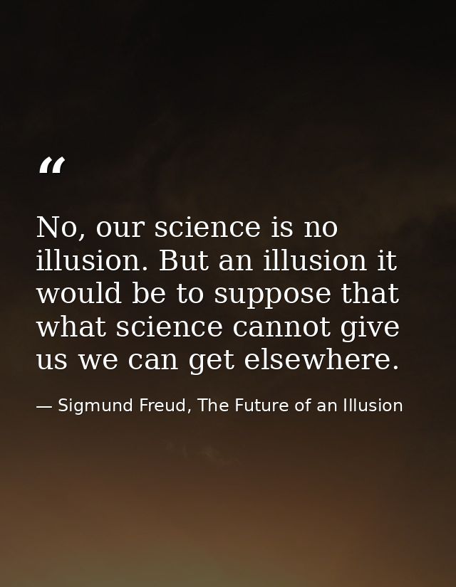 No, our science is no illusion. But an illusion it would be to suppose that what science cannot give us we can get elsew — Sigmund Freud, The Future of an Illusion