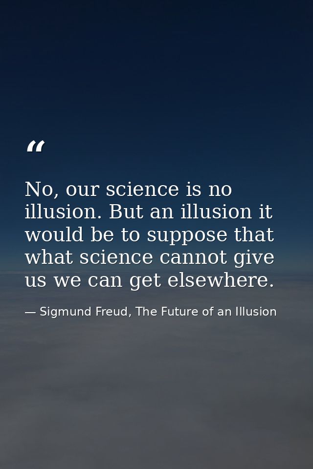 No, our science is no illusion. But an illusion it would be to suppose that what science cannot give us we can get elsew — Sigmund Freud, The Future of an Illusion