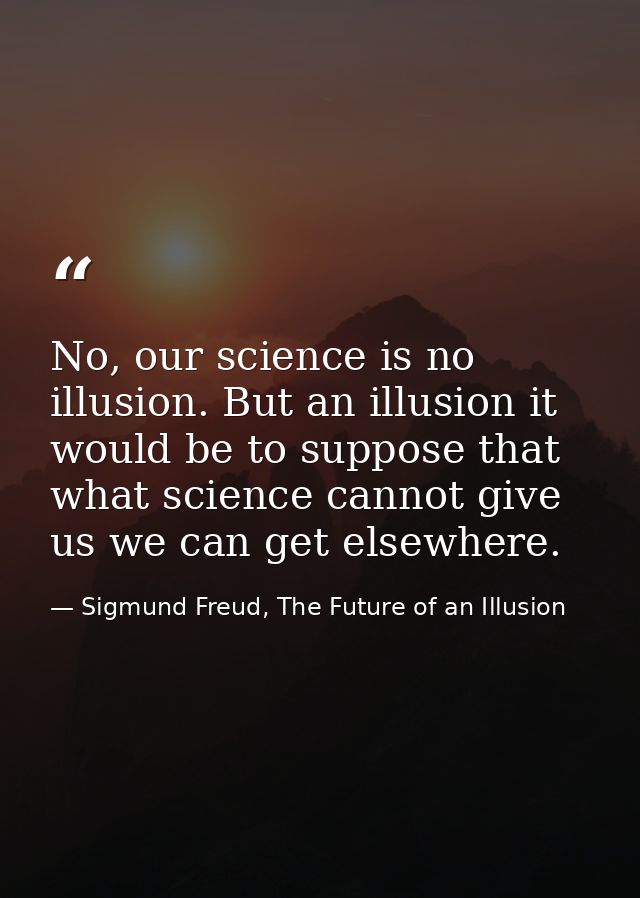 No, our science is no illusion. But an illusion it would be to suppose that what science cannot give us we can get elsew — Sigmund Freud, The Future of an Illusion