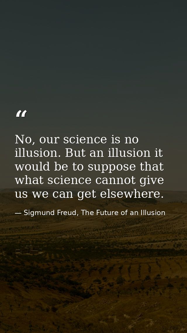 No, our science is no illusion. But an illusion it would be to suppose that what science cannot give us we can get elsew — Sigmund Freud, The Future of an Illusion