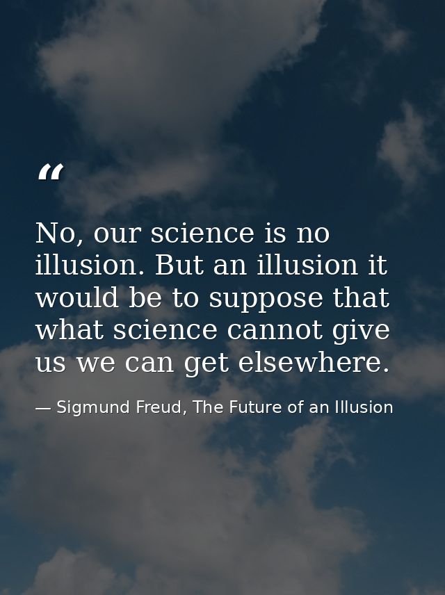 No, our science is no illusion. But an illusion it would be to suppose that what science cannot give us we can get elsew — Sigmund Freud, The Future of an Illusion