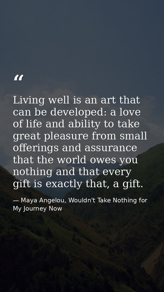 Living well is an art that can be developed: a love of life and ability to take great pleasure from small offerings and  — Maya Angelou, Wouldn't Take Nothing for My Journey Now