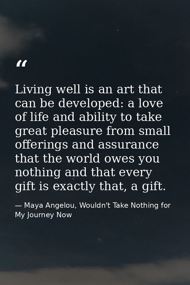 Living well is an art that can be developed: a love of life and ability to take great pleasure from small offerings and  — Maya Angelou, Wouldn't Take Nothing for My Journey Now