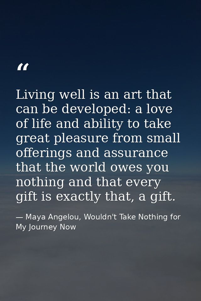 Living well is an art that can be developed: a love of life and ability to take great pleasure from small offerings and  — Maya Angelou, Wouldn't Take Nothing for My Journey Now