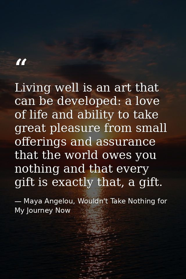 Living well is an art that can be developed: a love of life and ability to take great pleasure from small offerings and  — Maya Angelou, Wouldn't Take Nothing for My Journey Now