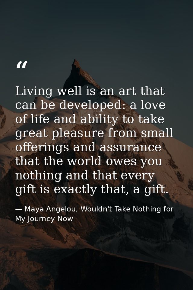 Living well is an art that can be developed: a love of life and ability to take great pleasure from small offerings and  — Maya Angelou, Wouldn't Take Nothing for My Journey Now