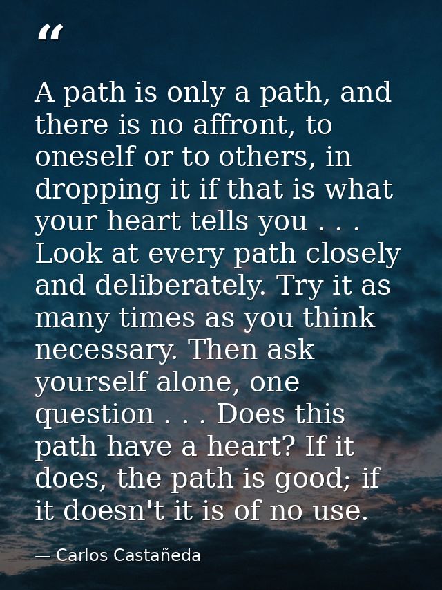 A path is only a path, and there is no affront, to oneself or to others, in dropping it if that is what your heart tells — Carlos Castañeda