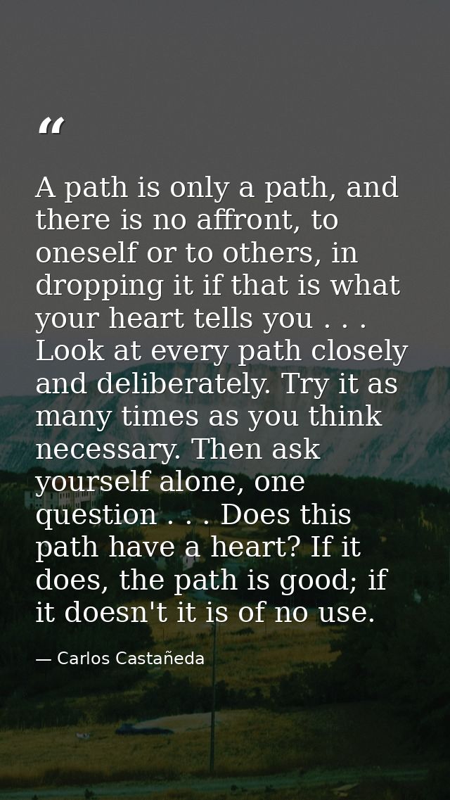 A path is only a path, and there is no affront, to oneself or to others, in dropping it if that is what your heart tells — Carlos Castañeda