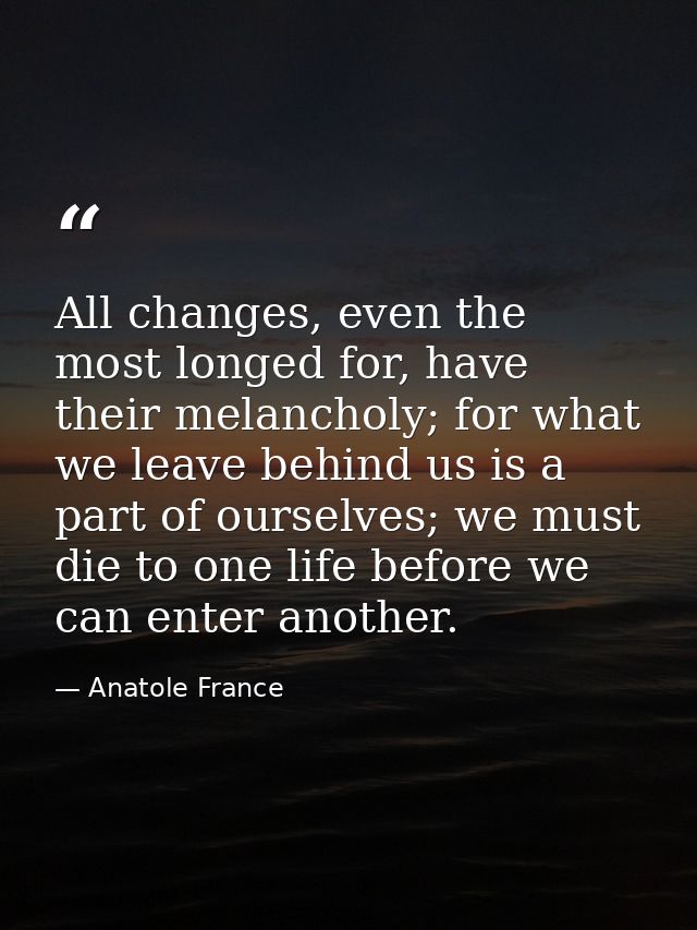All changes, even the most longed for, have their melancholy; for what we leave behind us is a part of ourselves; we mus — Anatole France