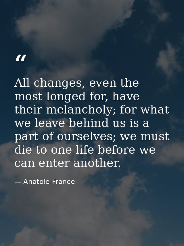 All changes, even the most longed for, have their melancholy; for what we leave behind us is a part of ourselves; we mus — Anatole France