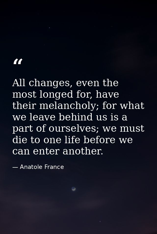 All changes, even the most longed for, have their melancholy; for what we leave behind us is a part of ourselves; we mus — Anatole France