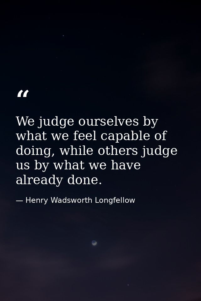 We judge ourselves by what we feel capable of doing, while others judge us by what we have already done. — Henry Wadsworth Longfellow
