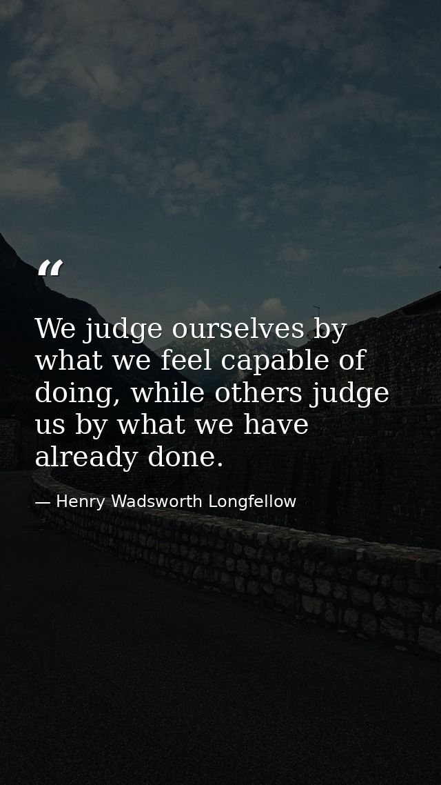 We judge ourselves by what we feel capable of doing, while others judge us by what we have already done. — Henry Wadsworth Longfellow