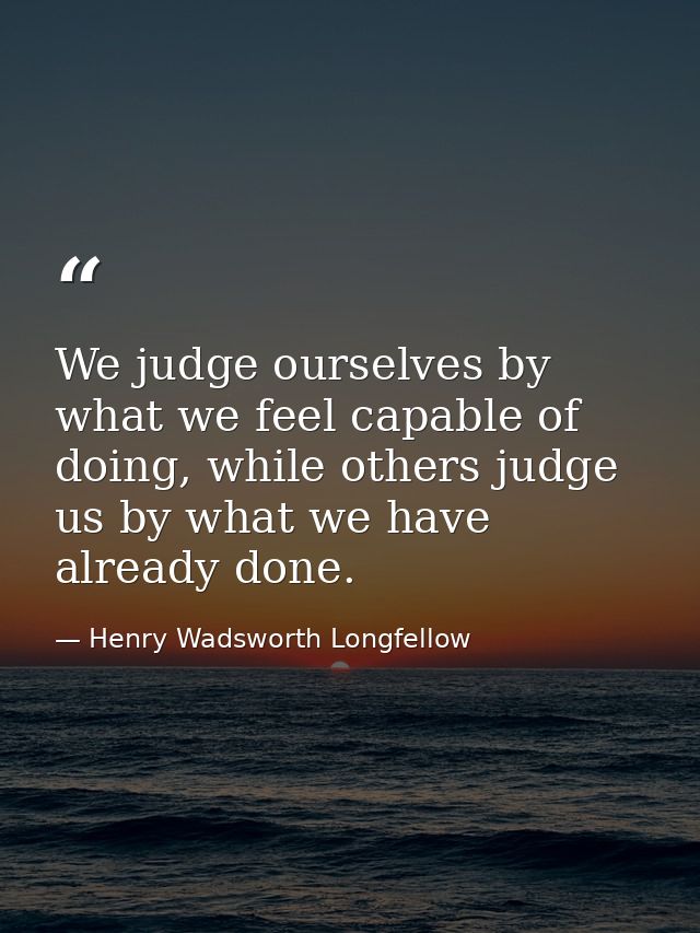 We judge ourselves by what we feel capable of doing, while others judge us by what we have already done. — Henry Wadsworth Longfellow