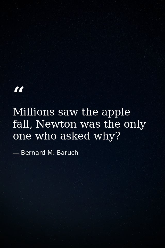 Millions saw the apple fall, Newton was the only one who asked why? — Bernard M. Baruch