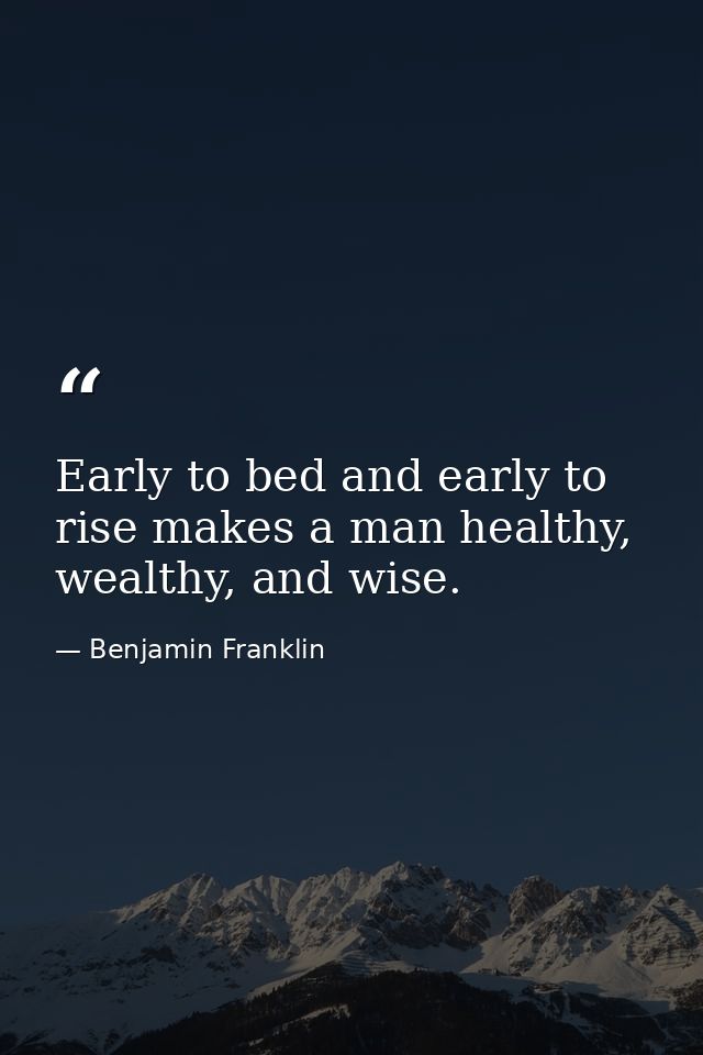 Early to bed and early to rise makes a man healthy, wealthy, and wise. — Benjamin Franklin