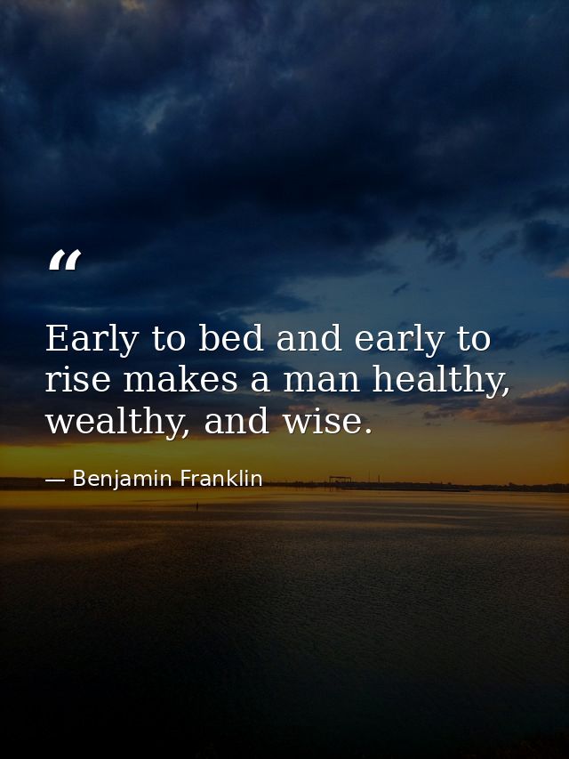 Early to bed and early to rise makes a man healthy, wealthy, and wise. — Benjamin Franklin