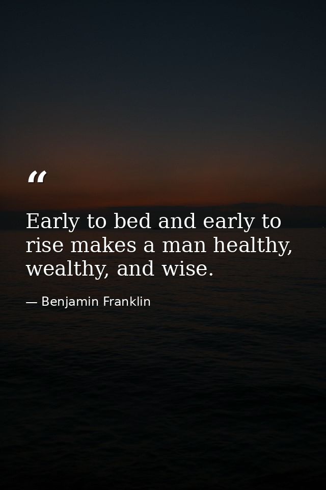 Early to bed and early to rise makes a man healthy, wealthy, and wise. — Benjamin Franklin