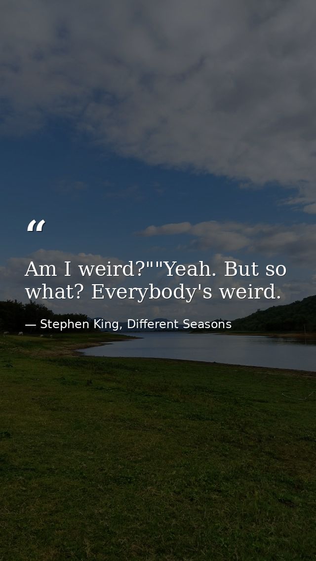 Am I weird?""Yeah. But so what? Everybody's weird. — Stephen King, Different Seasons