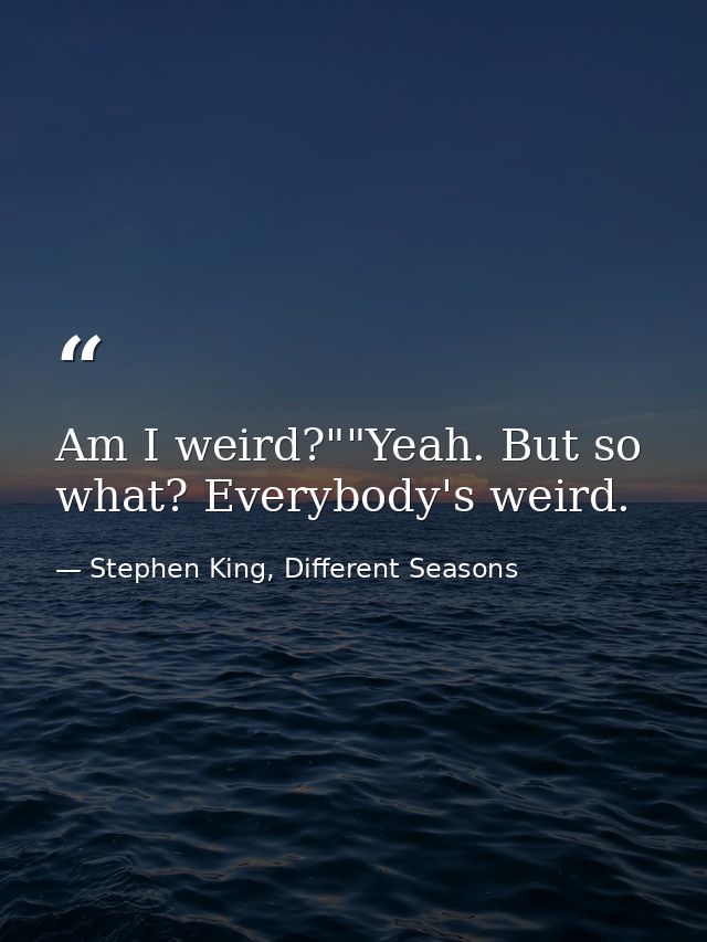 Am I weird?""Yeah. But so what? Everybody's weird. — Stephen King, Different Seasons