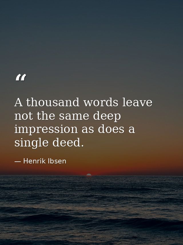 A thousand words leave not the same deep impression as does a single deed. — Henrik Ibsen
