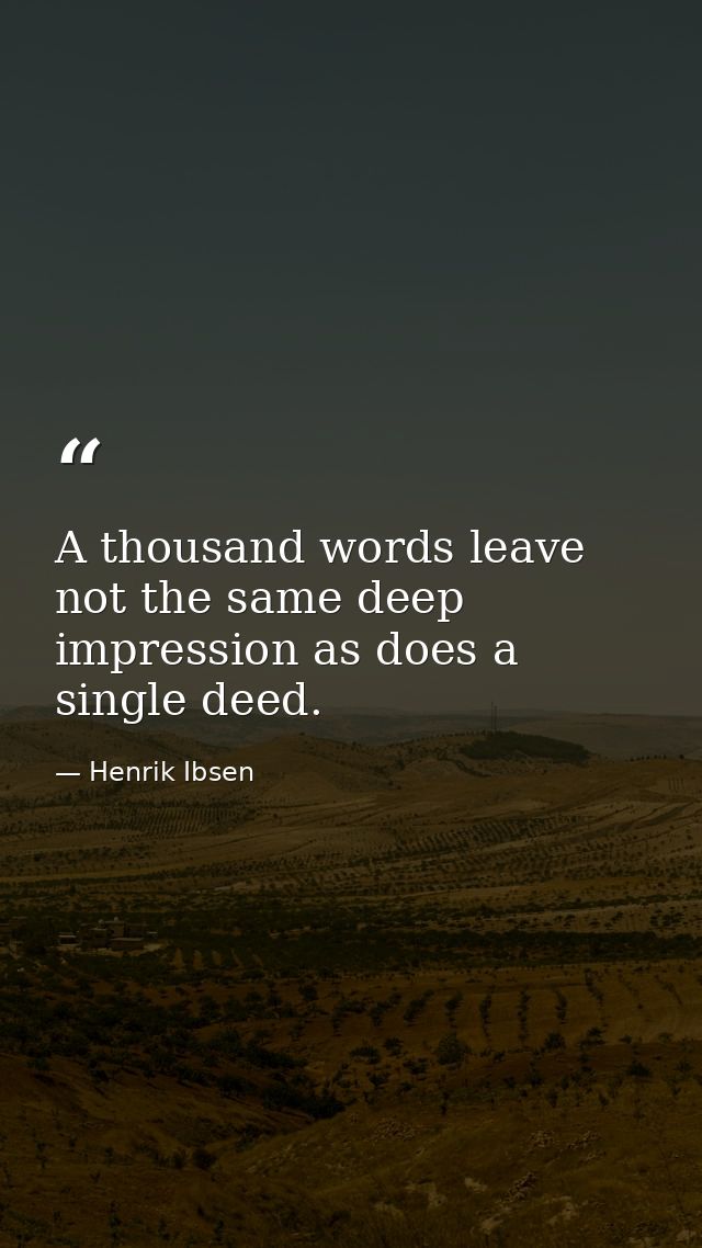 A thousand words leave not the same deep impression as does a single deed. — Henrik Ibsen