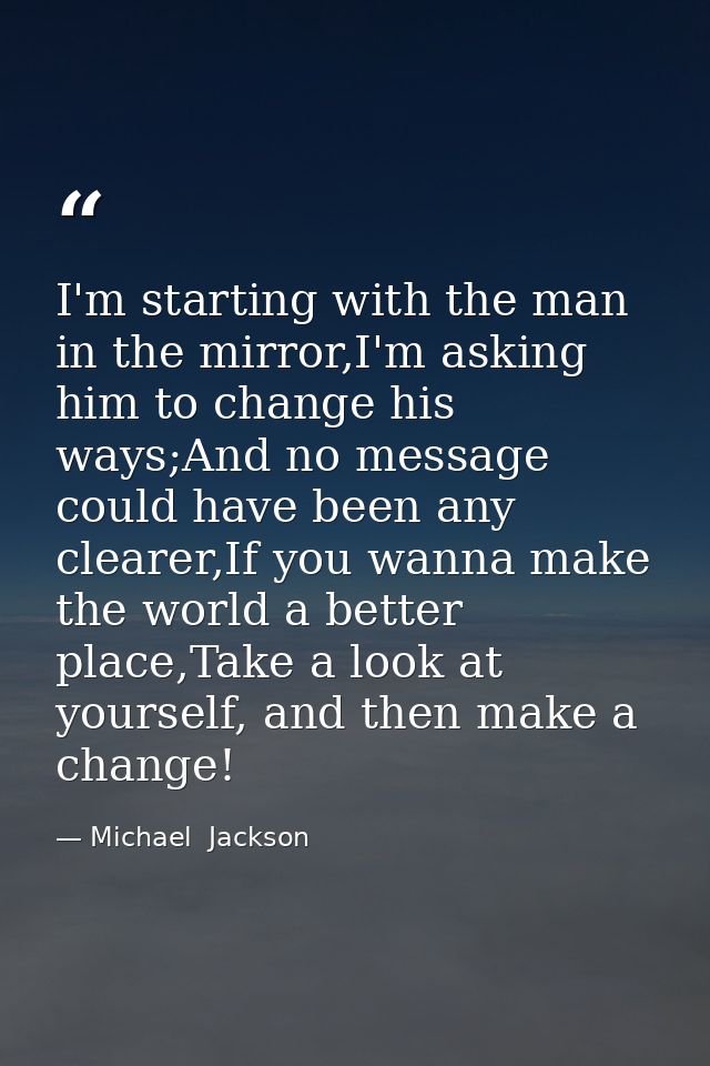 I'm starting with the man in the mirror,I'm asking him to change his ways;And no message could have been any clearer,If  — Michael  Jackson