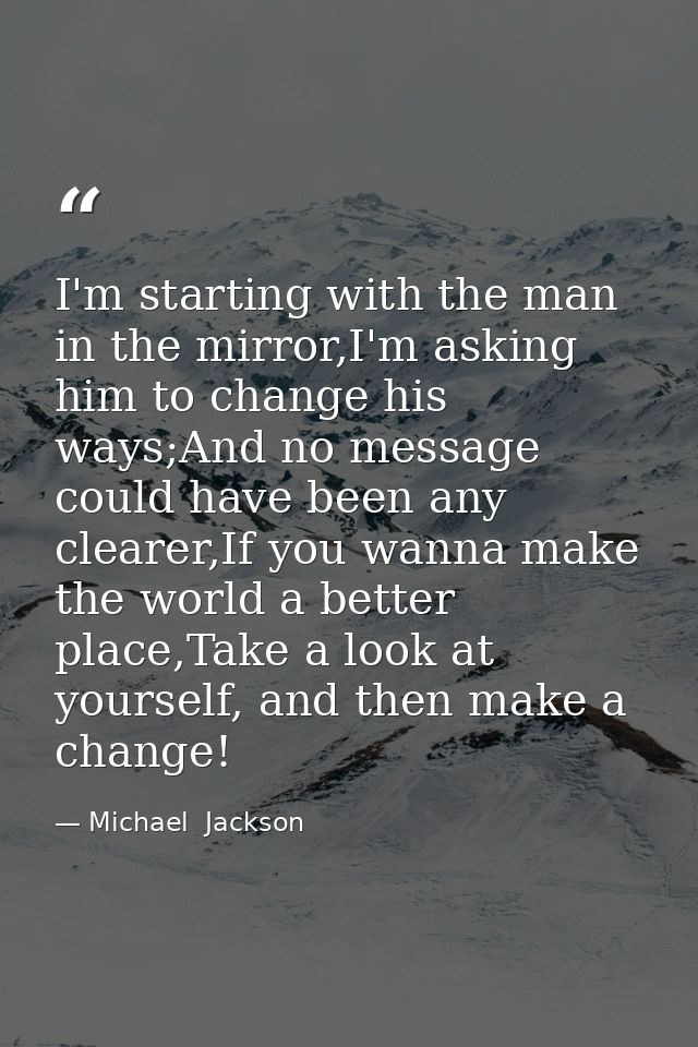 I'm starting with the man in the mirror,I'm asking him to change his ways;And no message could have been any clearer,If  — Michael  Jackson