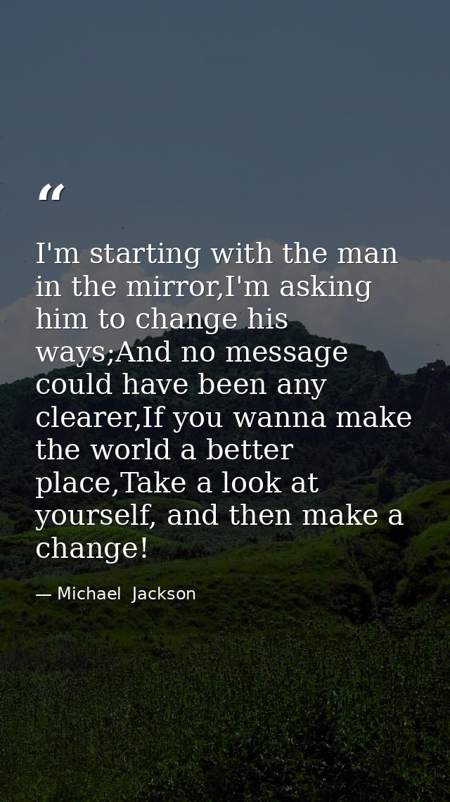 I'm starting with the man in the mirror,I'm asking him to change his ways;And no message could have been any clearer,If  — Michael  Jackson
