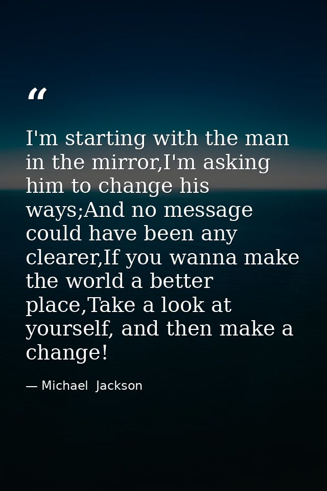 I'm starting with the man in the mirror,I'm asking him to change his ways;And no message could have been any clearer,If  — Michael  Jackson
